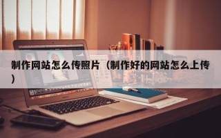 新沂制作网站怎么传照片（制作好的网站怎么上传）