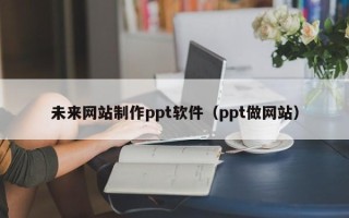 新沂未来网站制作ppt软件（ppt做网站）