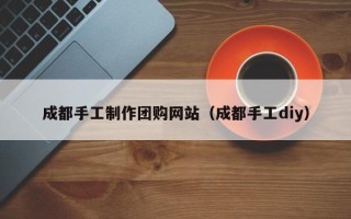 新沂成都手工制作团购网站（成都手工diy）