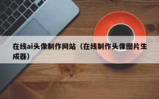 新沂在线ai头像制作网站（在线制作头像图片生成器）