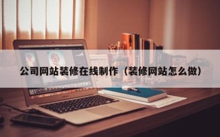 新沂公司网站装修在线制作（装修网站怎么做）