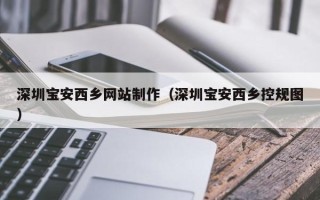 新沂深圳宝安西乡网站制作（深圳宝安西乡控规图）