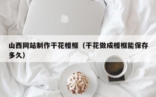 新沂山西网站制作干花相框（干花做成相框能保存多久）