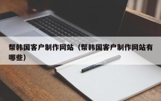 新沂帮韩国客户制作网站（帮韩国客户制作网站有哪些）